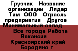 Грузчик › Название организации ­ Лидер Тим, ООО › Отрасль предприятия ­ Другое › Минимальный оклад ­ 6 000 - Все города Работа » Вакансии   . Красноярский край,Бородино г.